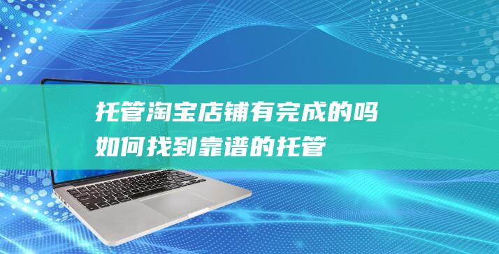 托管淘宝店铺有完成的吗如何找到靠谱的托管