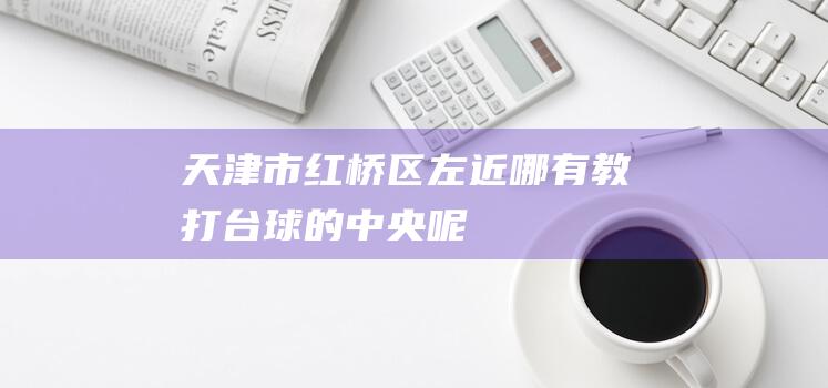 天津市红桥区左近哪有教打台球的中央呢