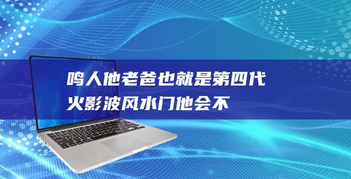 鸣人他老爸也就是第四代火影波风水门他会不