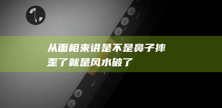 从面相来讲是不是鼻子摔歪了就是风水破了