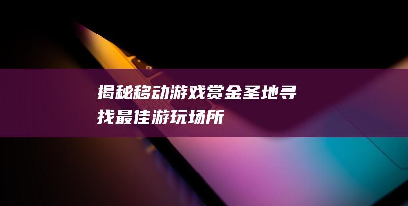 揭秘移动游戏赏金圣地寻找最佳游玩场所