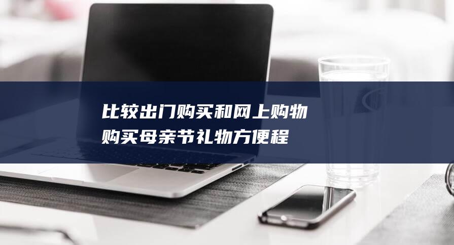 比较出门购买和网上购物购买母亲节礼物方便程