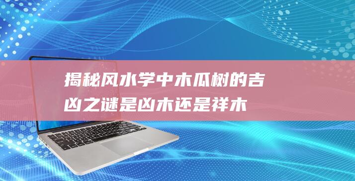 揭秘风水学中木瓜树的吉凶之谜是凶木还是祥木