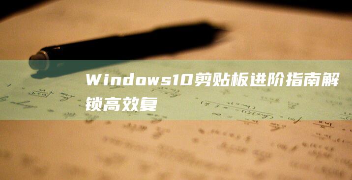 Windows10剪贴板进阶指南解锁高效复