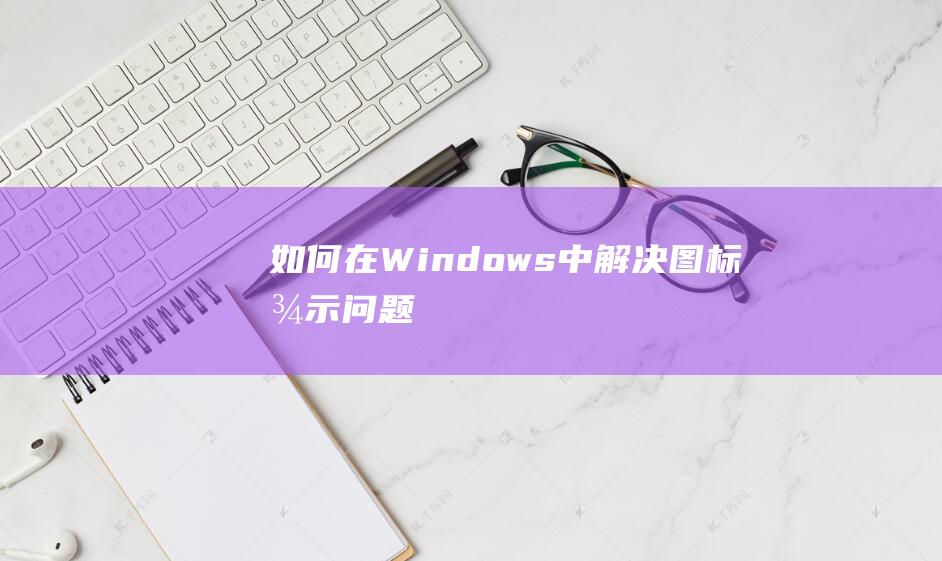 如何在Windows中解决图标显示问题