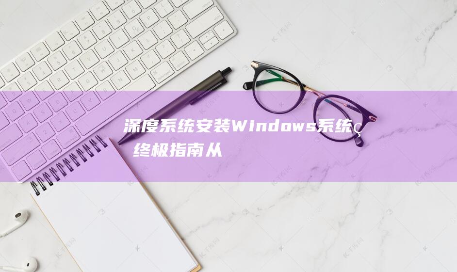 深度系统安装 Windows 系统的终极指南：从零开始打造稳定高效的系统