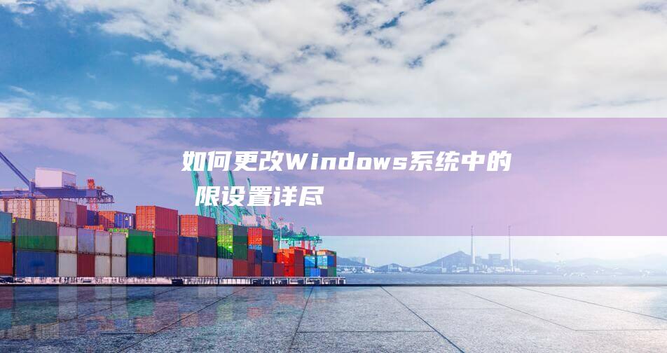 如何更改 Windows 系统中的权限设置：详尽指南