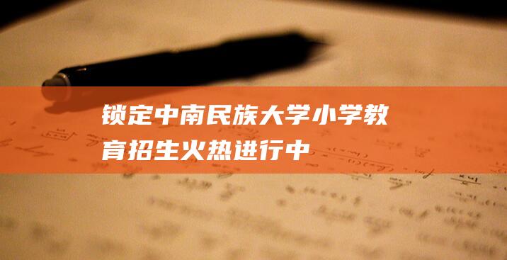 锁定中南民族大学小学教育招生火热进行中