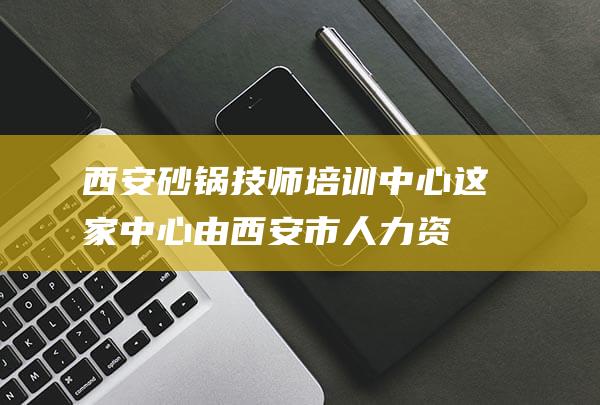 西安砂锅技师培训这家由西安市人力资