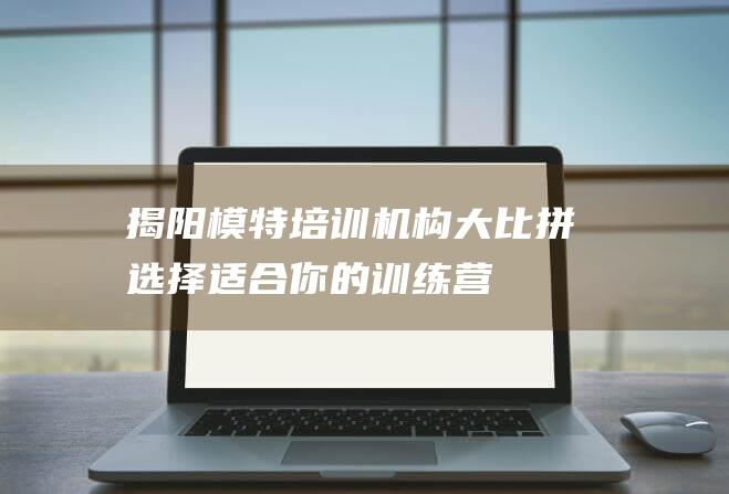 揭阳模特机构大比拼选择适合你的训练营