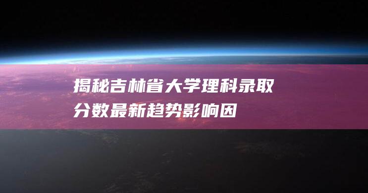 揭秘吉林省理科录取分数最新趋势因