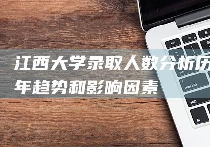 江西大学录取人数分析历年趋势和因素