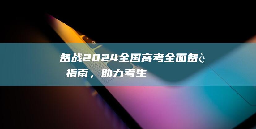 备战2024全国高考：全面备考指南，助力考生成就梦想