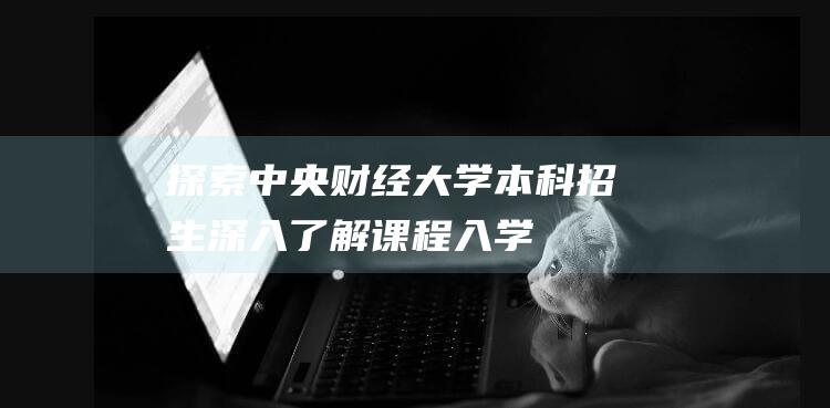 探索中央财经大学本科招生深入了解课程入学