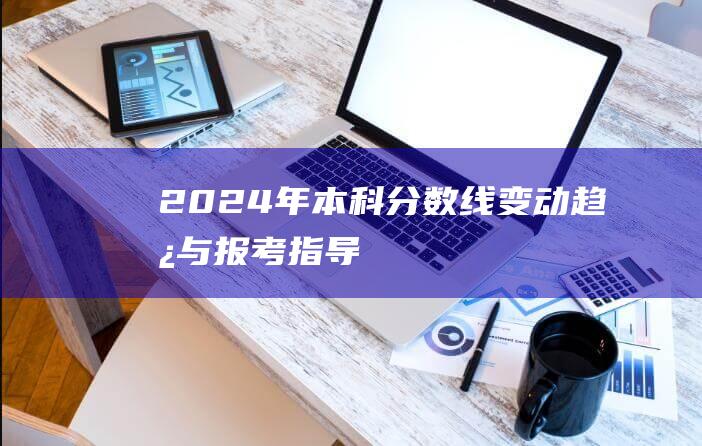 2024年本科分数线变动趋势与报考指导