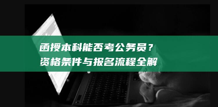 函授本科能否考公务员？资格条件与报名全解