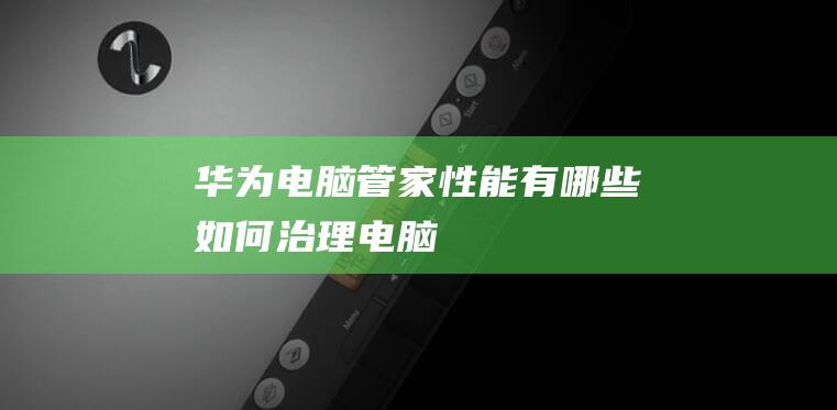 华为电脑管家性能有哪些如何治理电脑