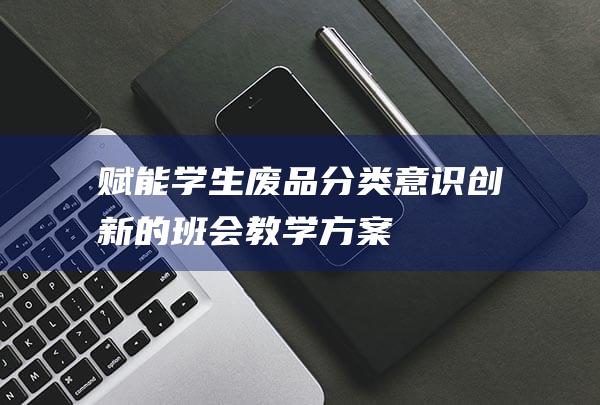 赋能学生废品分类意识创新的班会教学方案