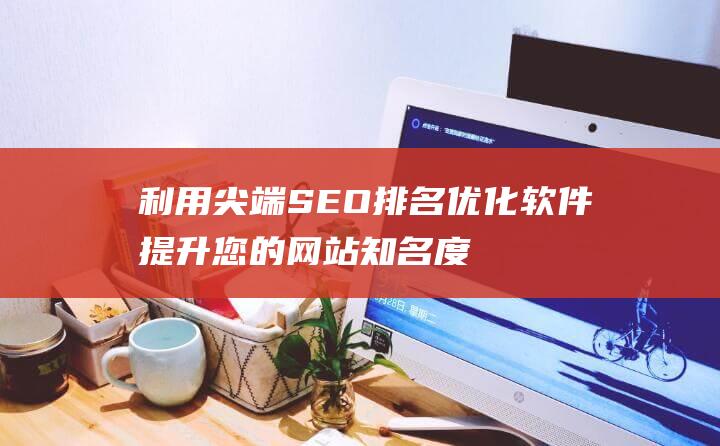 利用尖端 SEO 排名优化软件提升您的网站知名度