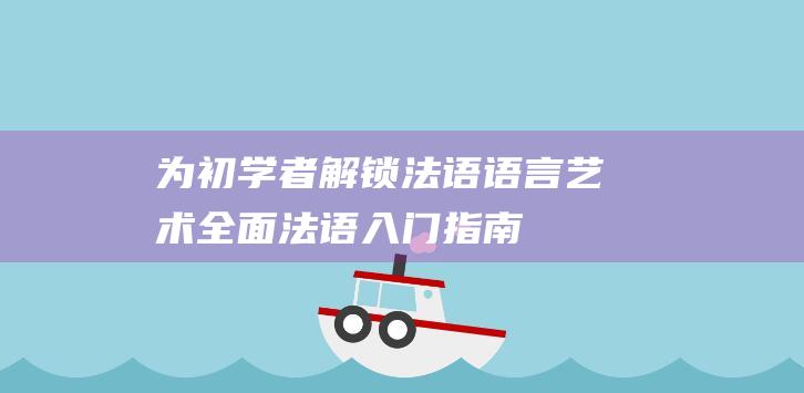 为初学者解锁法语语言艺术：全面法语入门指南