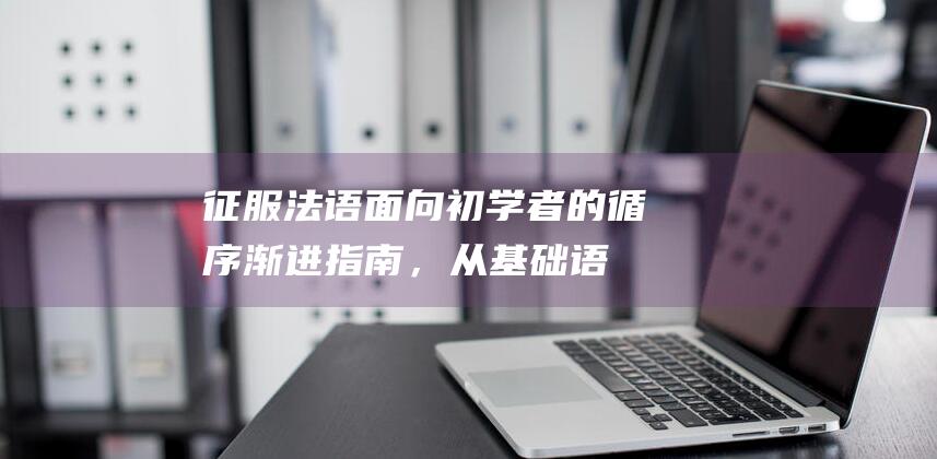 征服法语：面向初学者的循序渐进指南，从基础语法到流畅会话