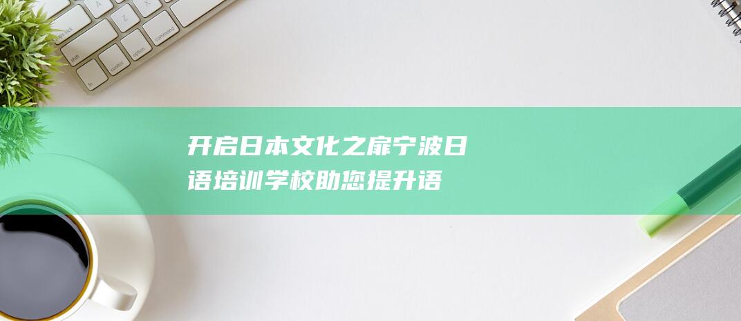 开启文化之扉宁波日语培训学校助您提升语