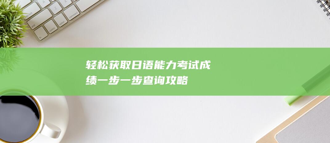 轻松获取日语能力考试成绩一步一步查询攻略