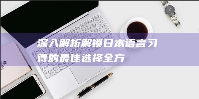 深入解析：解锁日本语言习得的最佳选择——全方位日语学校比较