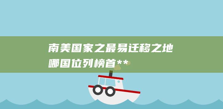 南美国家之最易迁移之地——哪国位列榜首-**移民指南-**```-`-标签编写的一个长标题