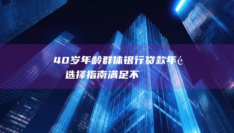 40岁年龄群体银行贷款年限选择指南——满足不同客户的需求-`标签展示-```html-ul-li