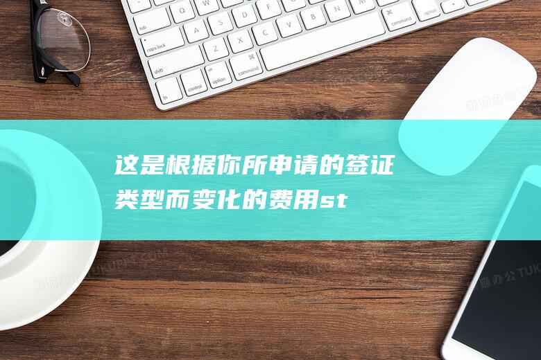 这是根据你所的签证类型而变化的费用st