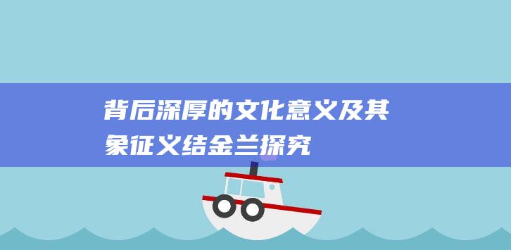 背后深厚的文化意义及其象征义结探究