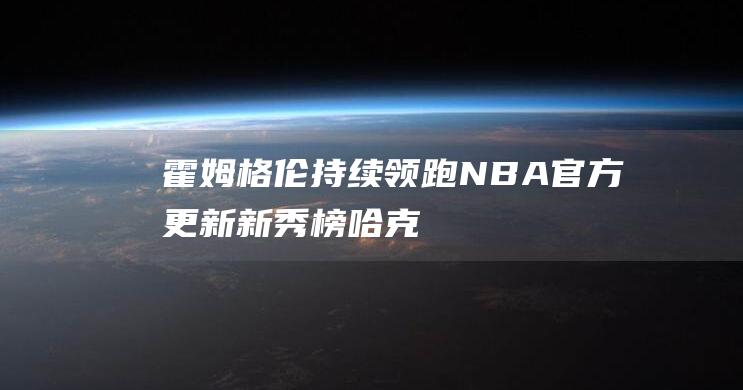 霍姆格伦持续领跑NBA官方更新新秀榜哈克