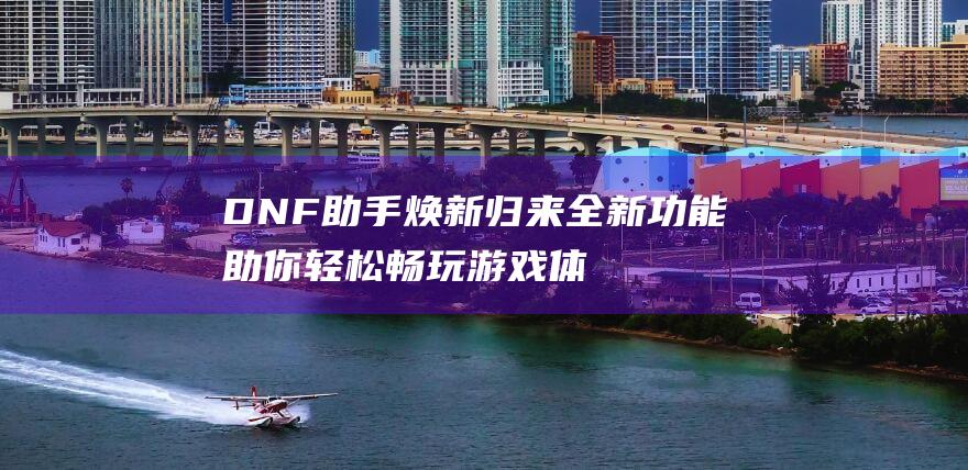 DNF助手焕新归来全新功能助你轻松畅玩游戏体验升级