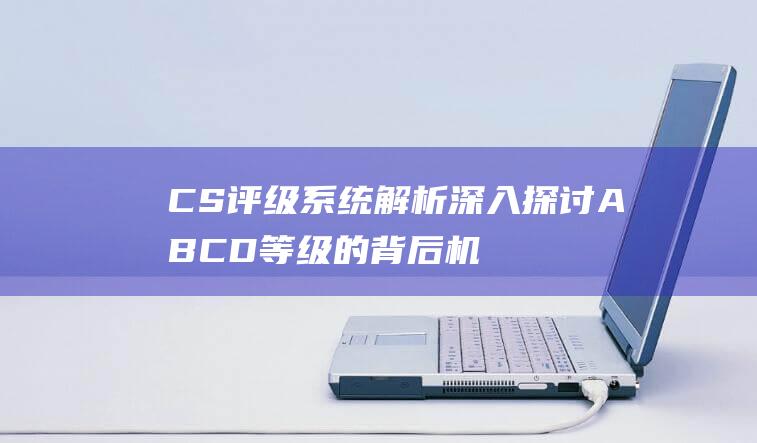 CS评级系统解析深入探讨ABCD等级的背后机制与技巧