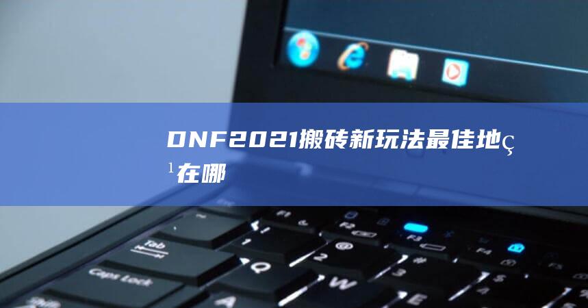 DNF2021搬砖新玩法！最佳地点在哪