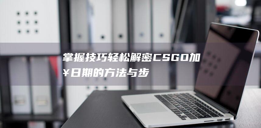 掌握技巧-轻松解密CSGO加入日期的方法与步骤分享