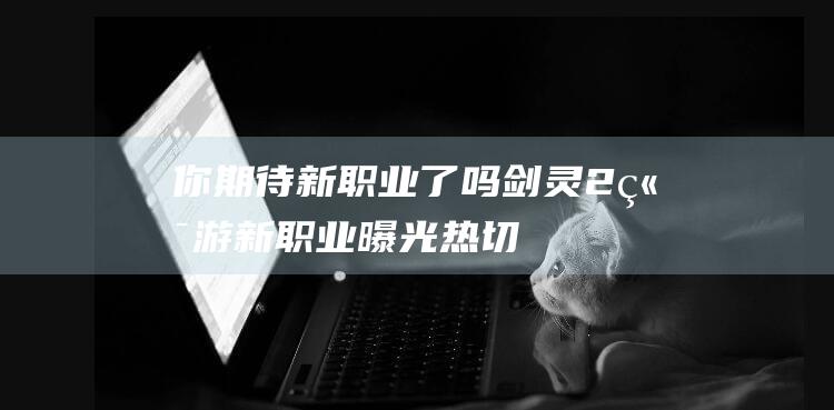 你期待新了吗剑灵2端游新曝光热切