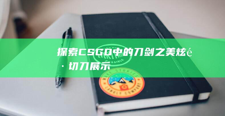 探索CSGO中的刀剑之美炫酷切刀展示