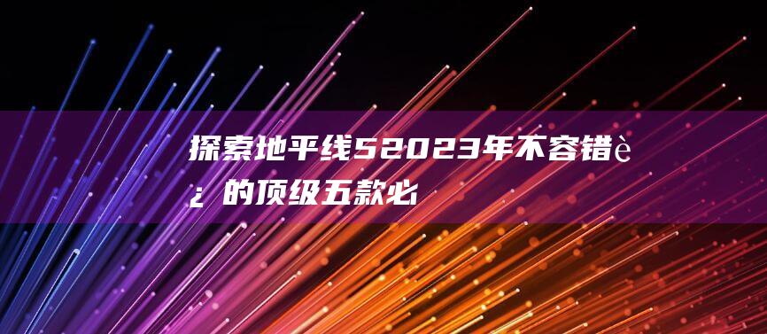 探索地平线52023年不容错过的顶级五款必