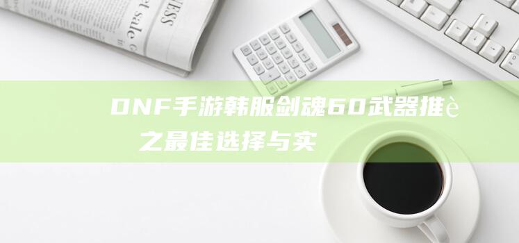 DNF手游韩服剑魂60武器推荐之最佳选择与实用分析指南