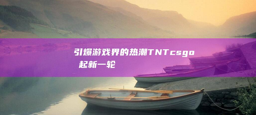 引爆游戏界的热潮TNTcsgo掀起新一轮