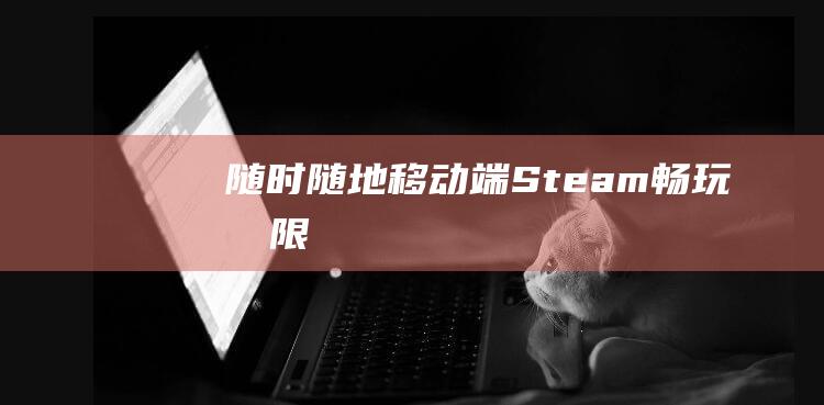 随时随地移动端Steam畅玩无限