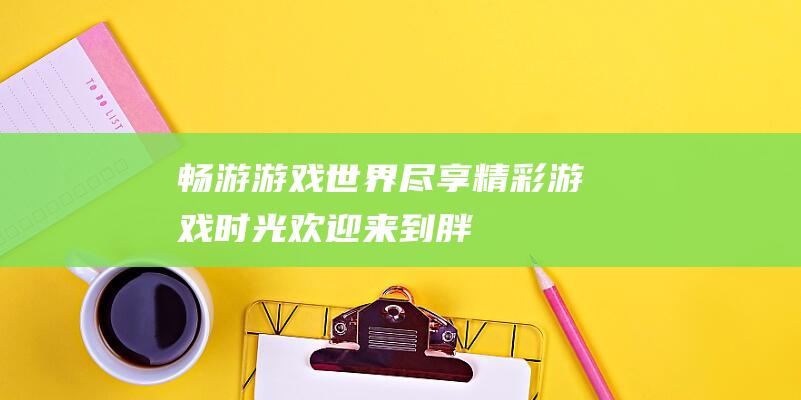 畅游游戏世界尽享精彩游戏时光欢迎来到胖