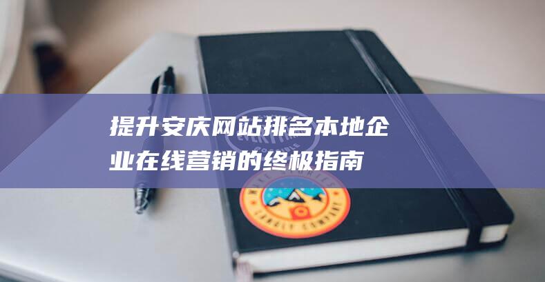 提升安庆排名本地企业在线营销的终极指南