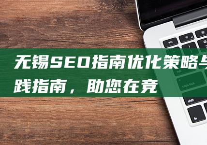 无锡SEO指南：优化策略与实践指南，助您在竞争中脱颖而出