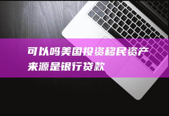 可以吗美国移民资产来源是银行贷款