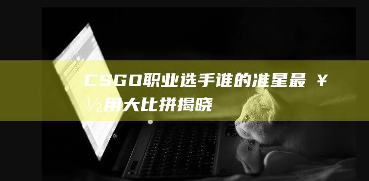 CSGO职业选手谁的准星最好用-大比拼揭晓-探寻游戏竞技巅峰的终极射手！