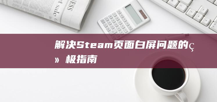 解决Steam页面白屏问题的终极指南