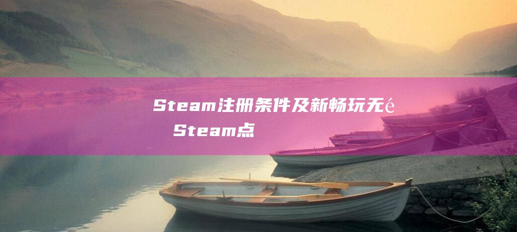 Steam注册条件及新畅玩无限-Steam点注册条件与全新游戏体验